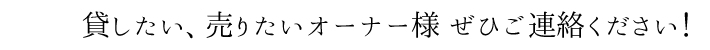 貸したい、売りたいオーナー様 ぜひご連絡ください！
