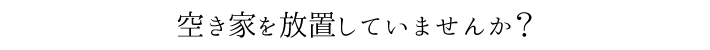 ご相談承ります。空き家を放置していませんか？